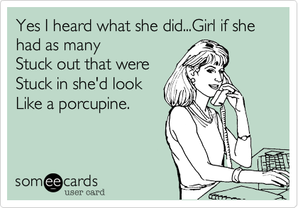 Yes I heard what she did...Girl if she had as many
Stuck out that were
Stuck in she'd look
Like a porcupine.
