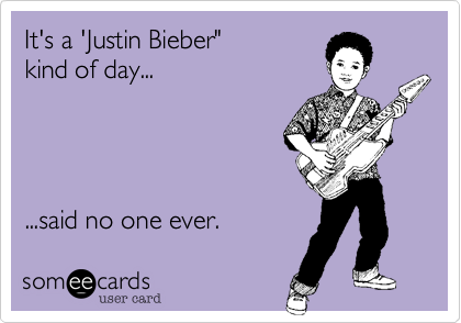 It's a 'Justin Bieber" 
kind of day...    




...said no one ever.