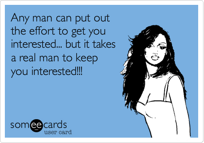 Any man can put out 
the effort to get you 
interested... but it takes 
a real man to keep 
you interested!!!
