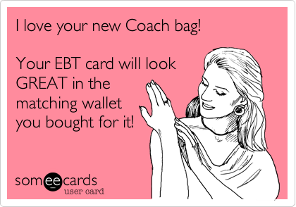 I love your new Coach bag!

Your EBT card will look
GREAT in the
matching wallet
you bought for it!
