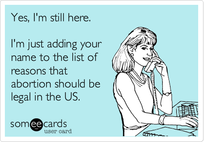 Yes, I'm still here.

I'm just adding your
name to the list of
reasons that
abortion should be
legal in the US. 