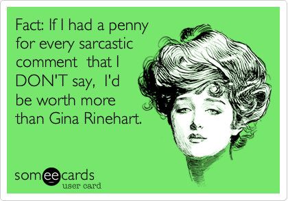Fact: If I had a penny 
for every sarcastic
comment  that I
DON'T say,  I'd
be worth more
than Gina Rinehart.
