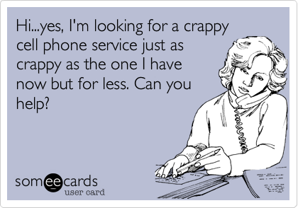 Hi...yes, I'm looking for a crappy
cell phone service just as
crappy as the one I have
now but for less. Can you
help?