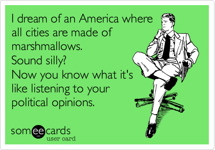 I dream of an America where
all cities are made of
marshmallows. 
Sound silly?
Now you know what it's
like listening to your
political opinions.