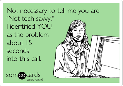 Not necessary to tell me you are "Not tech savvy." 
I identified YOU 
as the problem
about 15
seconds
into this call. 