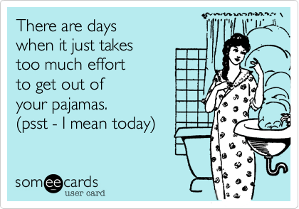 There are days 
when it just takes 
too much effort 
to get out of 
your pajamas.
(psst - I mean today)