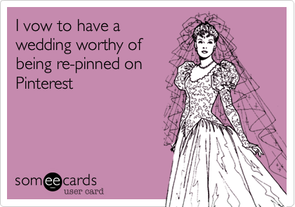I vow to have a
wedding worthy of         
being re-pinned on
Pinterest