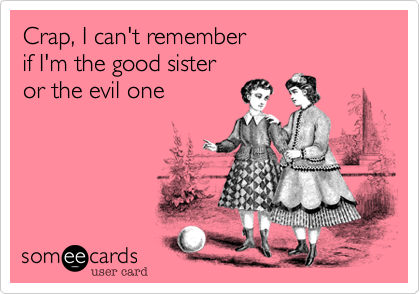 Crap, I can't remember
if I'm the good sister 
or the evil one