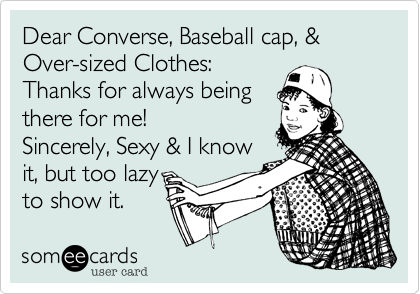Dear Converse, Baseball cap, & Over-sized Clothes:
Thanks for always being
there for me! 
Sincerely, Sexy & I know
it, but too lazy
to show it.