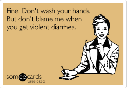 Fine. Don't wash your hands.
But don't blame me when
you get violent diarrhea.