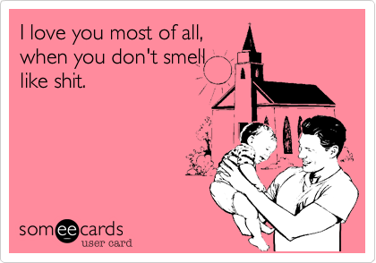 I love you most of all,
when you don't smell
like shit.