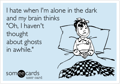 I hate when I'm alone in the dark and my brain thinks
"Oh, I haven't 
thought
about ghosts 
in awhile."