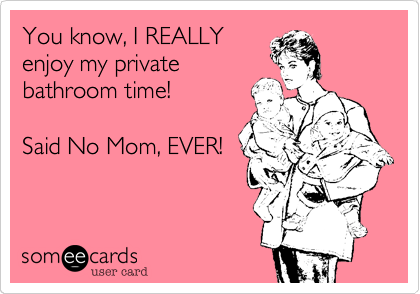 You know, I REALLY
enjoy my private 
bathroom time!

Said No Mom, EVER!