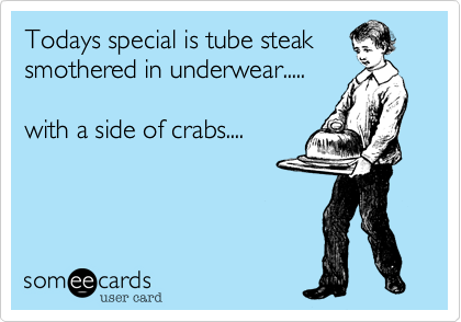 Todays special is tube steak
smothered in underwear.....

with a side of crabs....