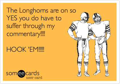 The Longhorns are on so
YES you do have to
suffer through my
commentary!!!!

HOOK 'EM!!!!!