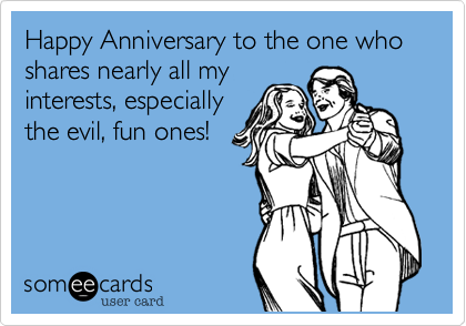 Happy Anniversary to the one who shares nearly all my
interests, especially
the evil, fun ones!