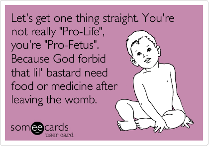 Let's get one thing straight. You're not really "Pro-Life",
you're "Pro-Fetus".
Because God forbid
that lil' bastard need
food or medicine after
leaving the womb. 