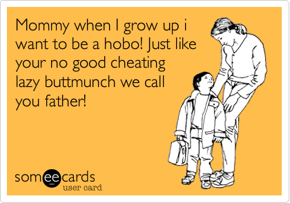 Mommy when I grow up i
want to be a hobo! Just like
your no good cheating
lazy buttmunch we call
you father!