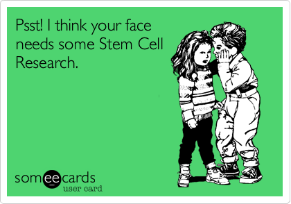 Psst! I think your face
needs some Stem Cell
Research.