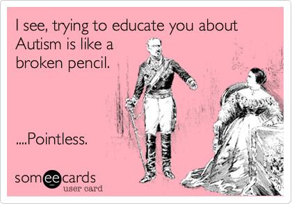 I see, trying to educate you about Autism is like a
broken pencil.



....Pointless.