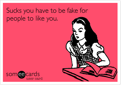 Sucks you have to be fake for people to like you.