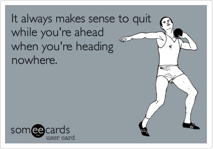 It always makes sense to quit
while you're ahead
when you're heading
nowhere.