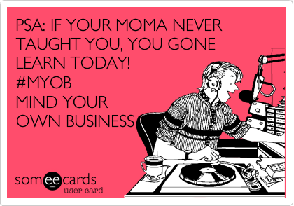 PSA: IF YOUR MOMA NEVER TAUGHT YOU, YOU GONE LEARN TODAY!
#MYOB
MIND YOUR
OWN BUSINESS