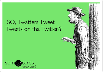 

 SO, Twatters Tweet 
Tweets on tha Twitter?? 