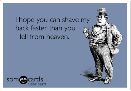  
    I hope you can shave my
    back faster than you 
      fell from heaven.

  