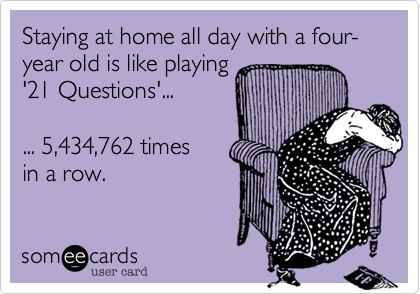 Staying at home all day with a four-year old is like playing'21 Questions'...... 5,434,762 timesin a row.