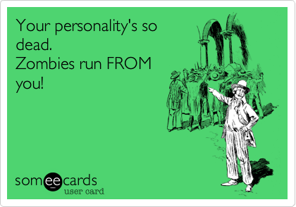 Your personality's so
dead.
Zombies run FROM
you!