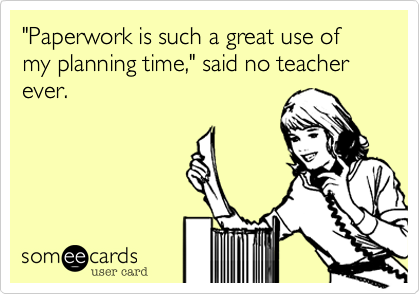 "Paperwork is such a great use of my planning time," said no teacher ever.