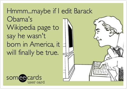 Hmmm...maybe if I edit Barack Obama'sWikipedia page tosay he wasn'tborn in America, itwill finally be true.