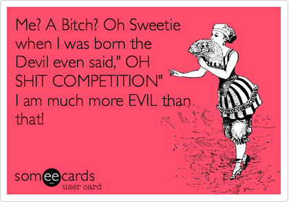 Me? A Bitch? Oh Sweetie
when I was born the
Devil even said," OH
SHIT COMPETITION"
I am much more EVIL than
that!