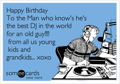 Happy Birthday
To the Man who know's he's
the best DJ in the world
for an old guy!!!!
 from all us young
 kids and
grandkids... xoxo 
