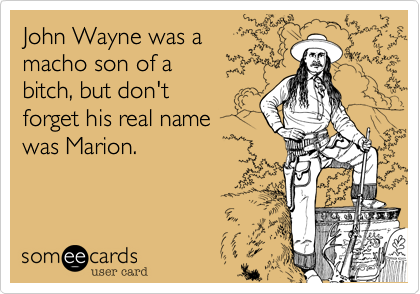 John Wayne was a macho son of a bitch, but don't forget his real namewas Marion.