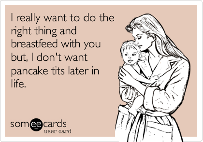 I really want to do theright thing andbreastfeed with youbut, I don't wantpancake tits later inlife.