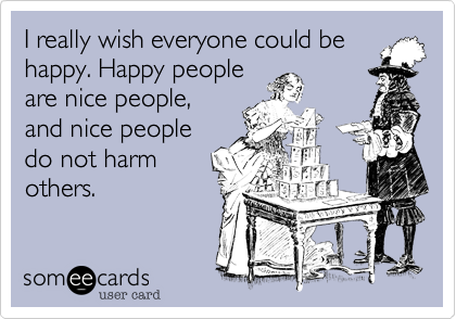 I really wish everyone could be
happy. Happy people
are nice people,
and nice people
do not harm
others. 