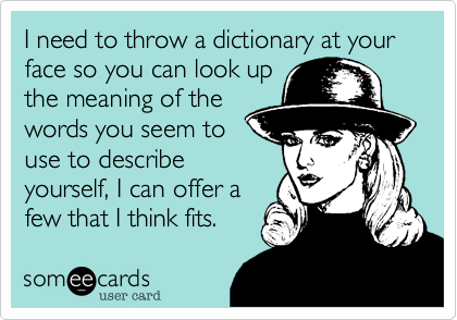 I need to throw a dictionary at your face so you can look up
the meaning of the
words you seem to
use to describe
yourself, I can offer a
few that I think fits.