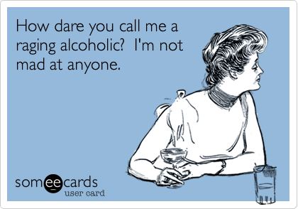 How dare you call me a
raging alcoholic?  I'm not
mad at anyone.