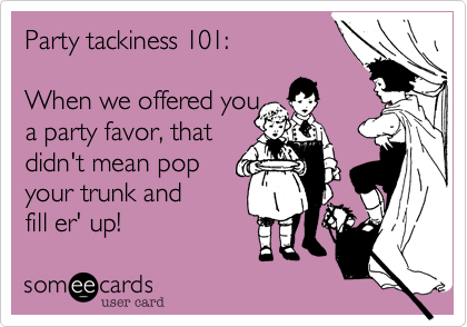 Party tackiness 101: 

When we offered you
a party favor, that
didn't mean pop
your trunk and
fill er' up! 