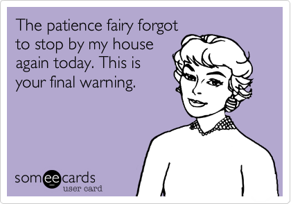 The patience fairy forgot
to stop by my house
again today. This is
your final warning.