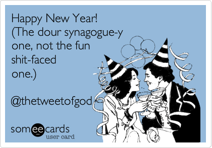 Happy New Year! 
(The dour synagogue-y 
one, not the fun
shit-faced
one.)

@thetweetofgod
