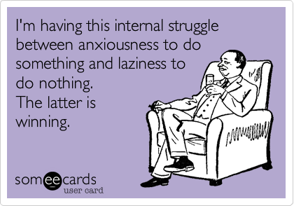 I'm having this internal struggle between anxiousness to do something and laziness to 
do nothing.
The latter is
winning.