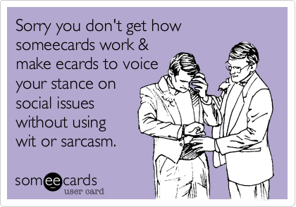 Sorry you don't get how someecards work &
make ecards to voice
your stance on
social issues
without using
wit or sarcasm.