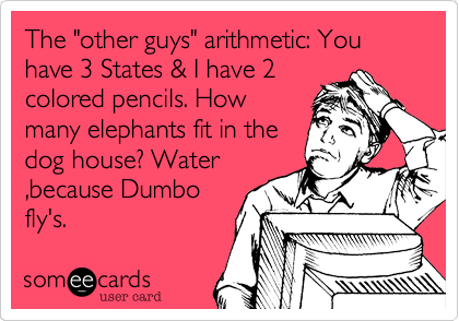 The "other guys" arithmetic: You have 3 States & I have 2colored pencils. Howmany elephants fit in thedog house? Water,because Dumbofly's.