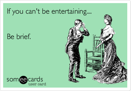 If you can't be entertaining....


Be brief. 