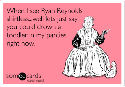 When I see Ryan Reynolds shirtless...well lets just sayyou could drown atoddler in my pantiesright now.
