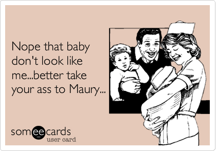 Nope that babydon't look likeme...better takeyour ass to Maury...