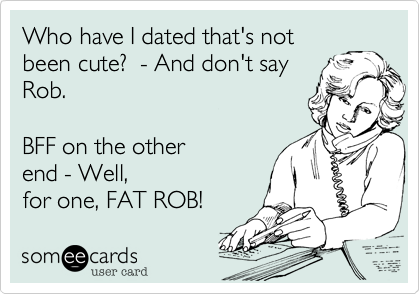 Who have I dated that's not
been cute?  - And don't say
Rob. 

BFF on the other
end - Well,
for one, FAT ROB!